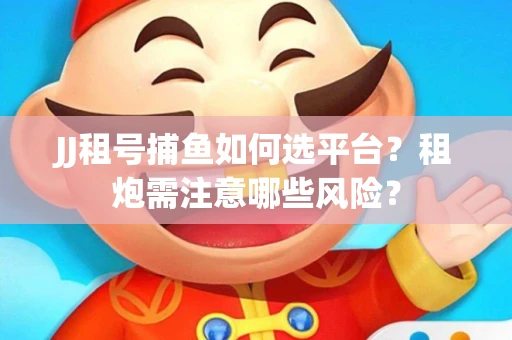 JJ租号捕鱼如何选平台？租炮需注意哪些风险？